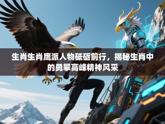 生肖生肖鹰派人物砥砺前行,揭秘生肖中的勇攀高峰精神风采 生肖生肖鹰派人物砥砺前行,揭秘生肖中的勇攀高峰精神风采