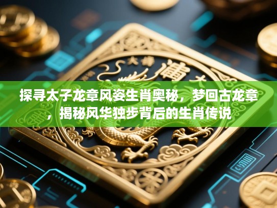 探寻太子龙章风姿生肖奥秘,梦回古龙章,揭秘风华独步背后的生肖传说 探寻太子龙章风姿生肖奥秘,梦回古龙章,揭秘风华独步背后的生肖传说