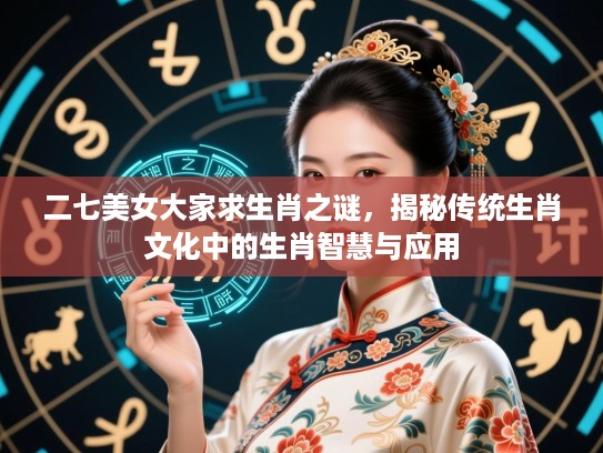 二七美女大家求生肖之谜，揭秘传统生肖文化中的生肖智慧与应用