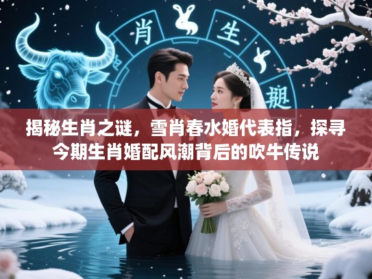 揭秘生肖之谜，雪肖春水婚代表指，探寻今期生肖婚配风潮背后的吹牛传说