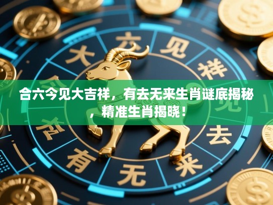 合六今见大吉祥，有去无来生肖谜底揭秘，精准生肖揭晓！