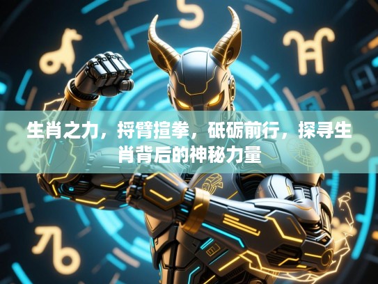 生肖之力,捋臂揎拳,砥砺前行,探寻生肖背后的神秘力量 生肖之力,捋臂揎拳,砥砺前行,探寻生肖背后的神秘力量
