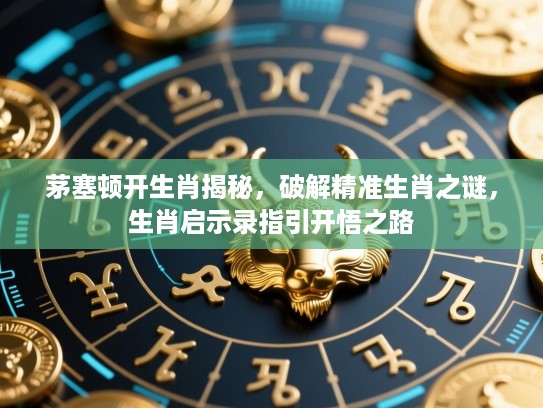 茅塞顿开生肖揭秘，破解精准生肖之谜，生肖启示录指引开悟之路