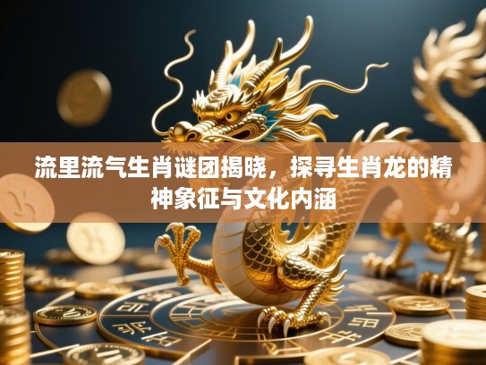 流里流气生肖谜团揭晓，探寻生肖龙的精神象征与文化内涵