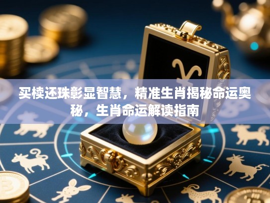 买椟还珠彰显智慧，精准生肖揭秘命运奥秘，生肖命运解读指南