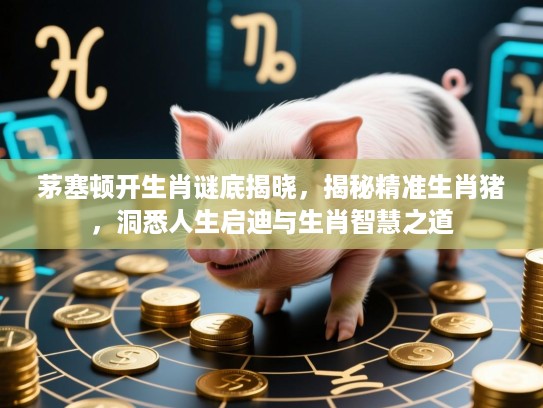 茅塞顿开生肖谜底揭晓，揭秘精准生肖猪，洞悉人生启迪与生肖智慧之道