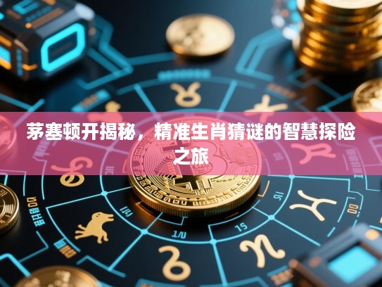 茅塞顿开揭秘，精准生肖猜谜的智慧探险之旅