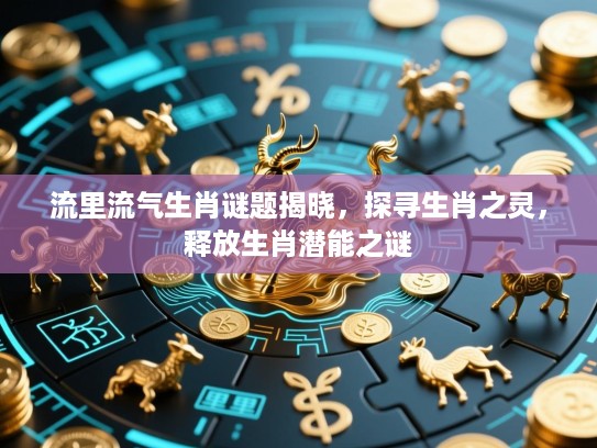 流里流气生肖谜题揭晓，探寻生肖之灵，释放生肖潜能之谜