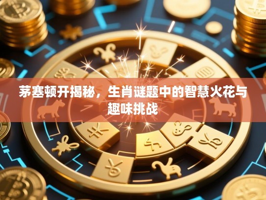 茅塞顿开揭秘，生肖谜题中的智慧火花与趣味挑战
