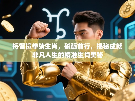 捋臂揎拳猜生肖，砥砺前行，揭秘成就非凡人生的精准生肖奥秘