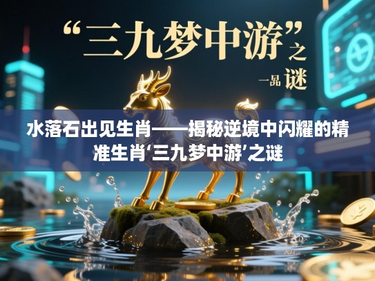水落石出见生肖——揭秘逆境中闪耀的精准生肖‘三九梦中游’之谜