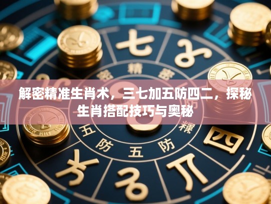 解密精准生肖术，三七加五防四二，探秘生肖搭配技巧与奥秘