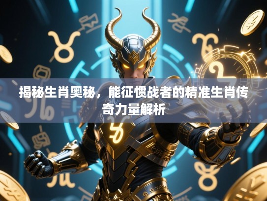 揭秘生肖奥秘，能征惯战者的精准生肖传奇力量解析