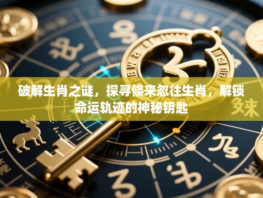 破解生肖之谜，探寻倏来忽往生肖，解锁命运轨迹的神秘钥匙