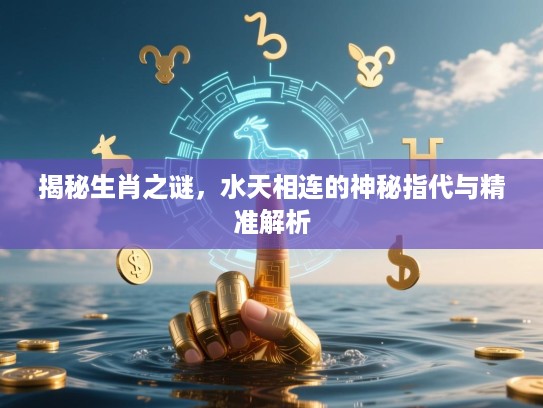 揭秘生肖之谜，水天相连的神秘指代与精准解析