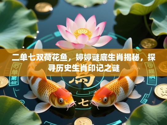 二单七双荷花鱼，婷婷谜底生肖揭秘，探寻历史生肖印记之谜