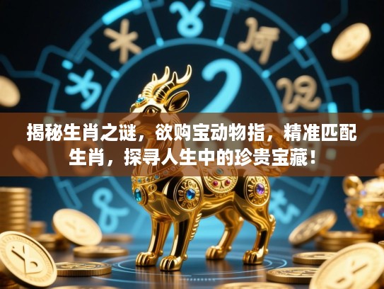 揭秘生肖之谜，欲购宝动物指，精准匹配生肖，探寻人生中的珍贵宝藏！