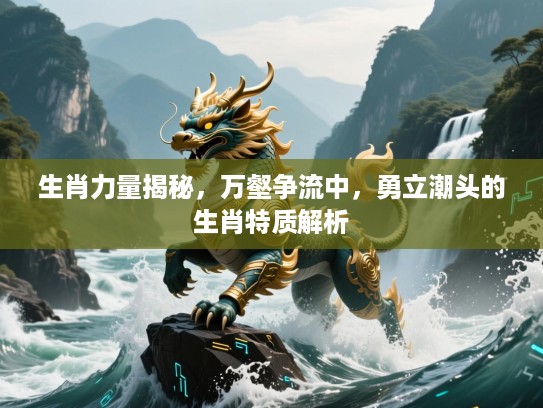 生肖力量揭秘，万壑争流中，勇立潮头的生肖特质解析