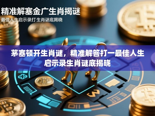 茅塞顿开生肖谜，精准解答打一最佳人生启示录生肖谜底揭晓