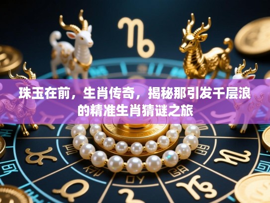 珠玉在前,生肖传奇,揭秘那引发千层浪的精准生肖猜谜之旅 珠玉在前,生肖传奇,揭秘那引发千层浪的精准生肖猜谜之旅