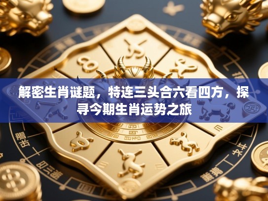 解密生肖谜题，特连三头合六看四方，探寻今期生肖运势之旅