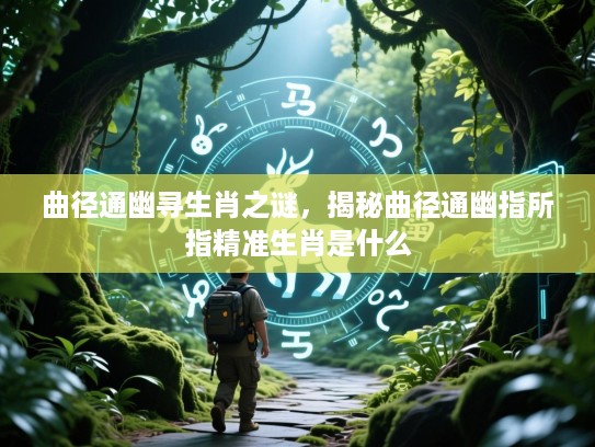 曲径通幽寻生肖之谜，揭秘曲径通幽指所指精准生肖是什么