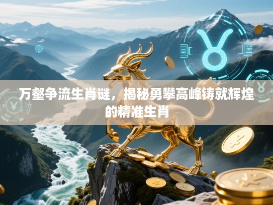 万壑争流生肖谜，揭秘勇攀高峰铸就辉煌的精准生肖