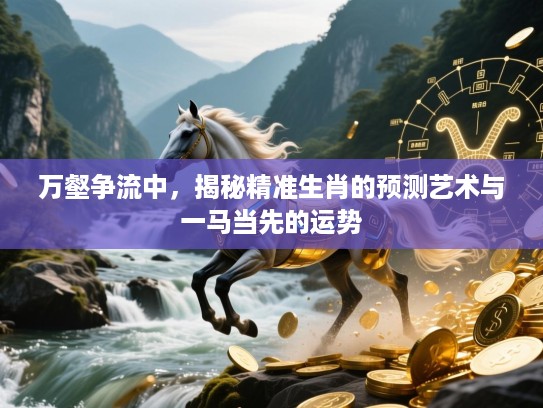 万壑争流中，揭秘精准生肖的预测艺术与一马当先的运势