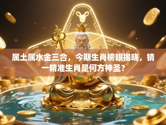 属土属水金三合，今期生肖榜眼揭晓，猜一精准生肖是何方神圣？