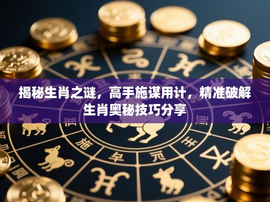 揭秘生肖之谜，高手施谋用计，精准破解生肖奥秘技巧分享