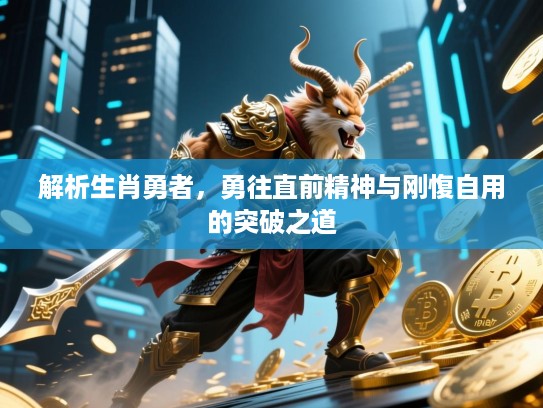 解析生肖勇者，勇往直前精神与刚愎自用的突破之道