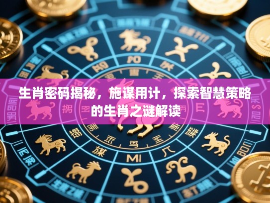 生肖密码揭秘，施谋用计，探索智慧策略的生肖之谜解读