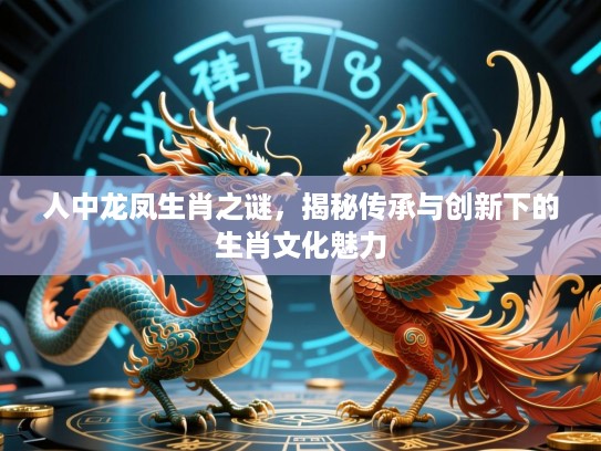 人中龙凤生肖之谜，揭秘传承与创新下的生肖文化魅力