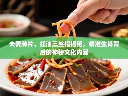 夫妻肺片、红油三丝指揭秘,精准生肖背后的神秘文化内涵 夫妻肺片、红油三丝指揭秘,精准生肖背后的神秘文化内涵