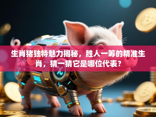 生肖猪独特魅力揭秘,胜人一筹的精准生肖,猜一猜它是哪位代表? 生肖猪独特魅力揭秘,胜人一筹的精准生肖,猜一猜它是哪位代表?