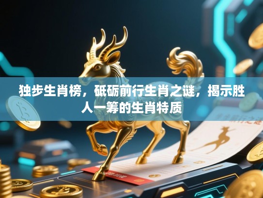 独步生肖榜,砥砺前行生肖之谜,揭示胜人一筹的生肖特质 独步生肖榜,砥砺前行生肖之谜,揭示胜人一筹的生肖特质