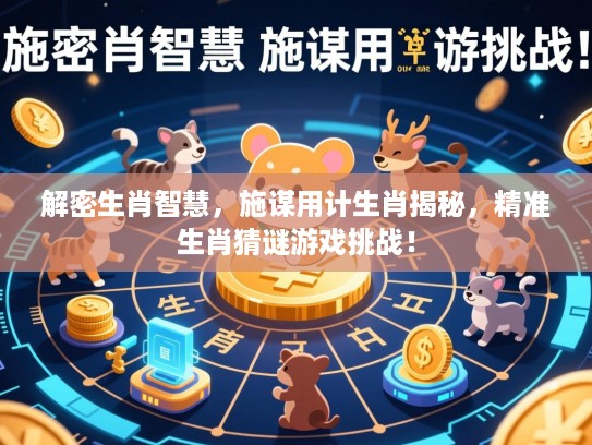 解密生肖智慧,施谋用计生肖揭秘,精准生肖猜谜游戏挑战! 解密生肖智慧,施谋用计生肖揭秘,精准生肖猜谜游戏挑战!