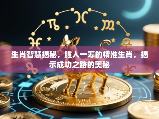生肖智慧揭秘,胜人一筹的精准生肖,揭示成功之路的奥秘 生肖智慧揭秘,胜人一筹的精准生肖,揭示成功之路的奥秘