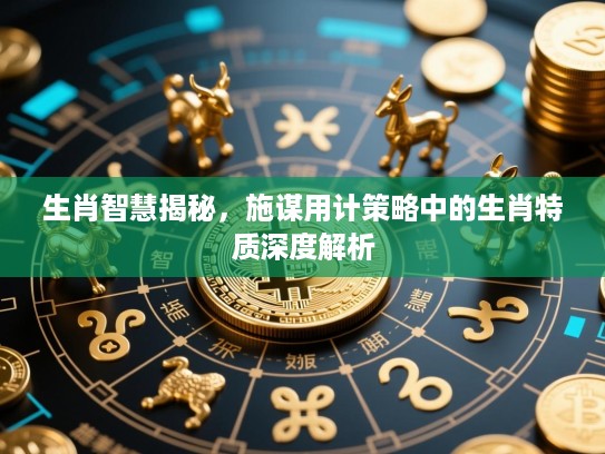 生肖智慧揭秘,施谋用计策略中的生肖特质深度解析 生肖智慧揭秘,施谋用计策略中的生肖特质深度解析