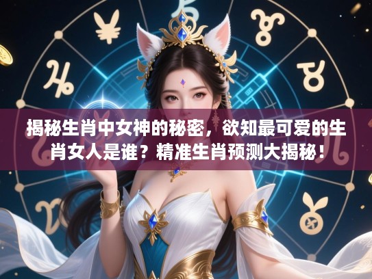 揭秘生肖中女神的秘密,欲知最可爱的生肖女人是谁?精准生肖预测大揭秘! 揭秘生肖中女神的秘密,欲知最可爱的生肖女人是谁?精准生肖预测大揭秘!
