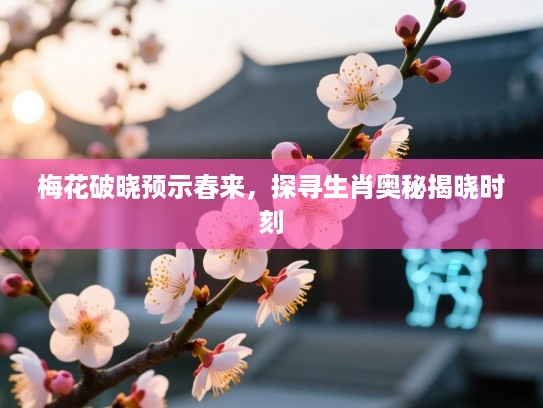 梅花破晓预示春来,探寻生肖奥秘揭晓时刻 梅花破晓预示春来,探寻生肖奥秘揭晓时刻
