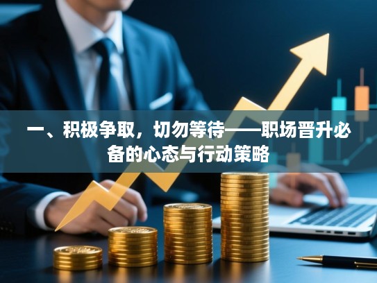 一、积极争取,切勿等待——职场晋升必备的心态与行动策略 一、积极争取,切勿等待——职场晋升必备的心态与行动策略