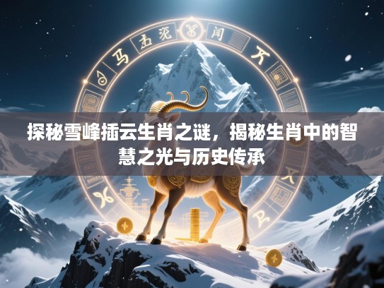 探秘雪峰插云生肖之谜,揭秘生肖中的智慧之光与历史传承 探秘雪峰插云生肖之谜,揭秘生肖中的智慧之光与历史传承
