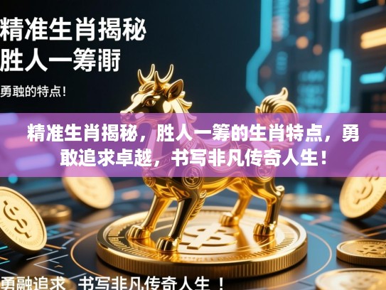 精准生肖揭秘,胜人一筹的生肖特点,勇敢追求卓越,书写非凡传奇人生! 精准生肖揭秘,胜人一筹的生肖特点,勇敢追求卓越,书写非凡传奇人生!