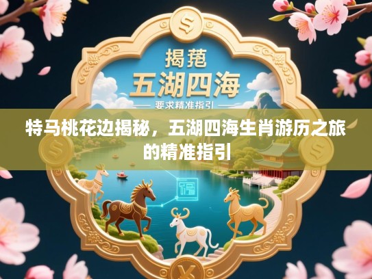 特马桃花边揭秘,五湖四海生肖游历之旅的精准指引 特马桃花边揭秘,五湖四海生肖游历之旅的精准指引