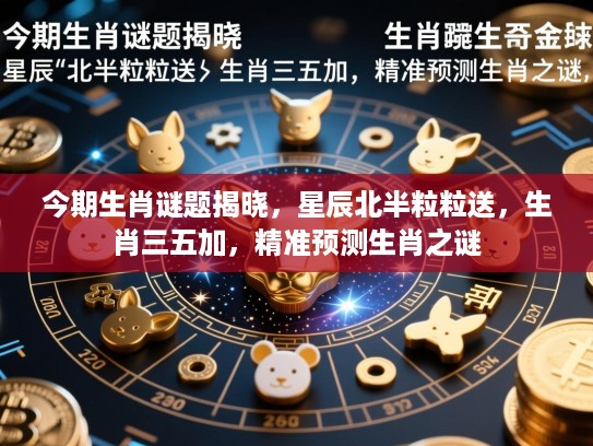 今期生肖谜题揭晓，星辰北半粒粒送，生肖三五加，精准预测生肖之谜