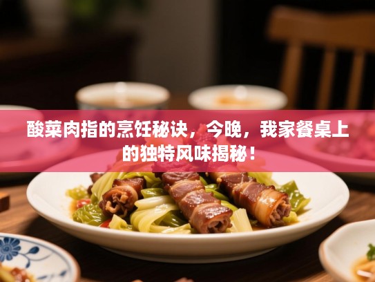 酸菜肉指的烹饪秘诀,今晚,我家餐桌上的独特风味揭秘! 酸菜肉指的烹饪秘诀,今晚,我家餐桌上的独特风味揭秘!