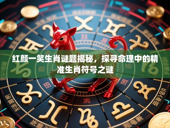 红颜一笑生肖谜题揭秘，探寻命理中的精准生肖符号之谜