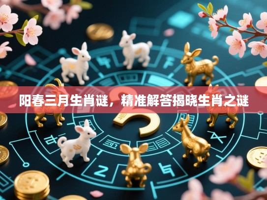 阳春三月生肖谜,精准解答揭晓生肖之谜 阳春三月生肖谜,精准解答揭晓生肖之谜