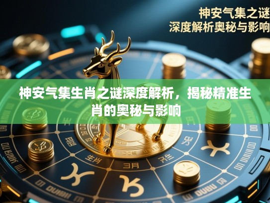 神安气集生肖之谜深度解析，揭秘精准生肖的奥秘与影响